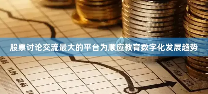 股票讨论交流最大的平台为顺应教育数字化发展趋势