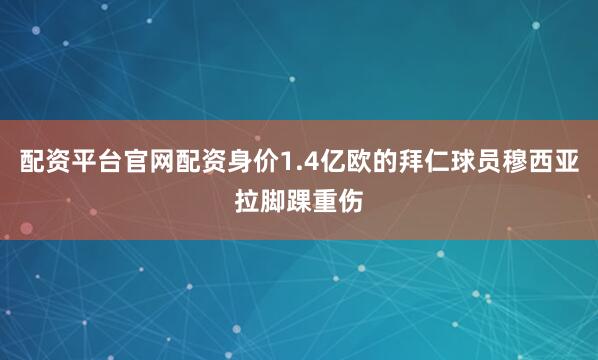 配资平台官网配资身价1.4亿欧的拜仁球员穆西亚拉脚踝重伤