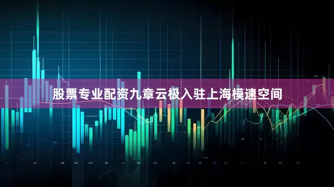 股票专业配资九章云极入驻上海模速空间
