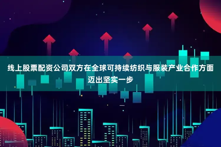 线上股票配资公司双方在全球可持续纺织与服装产业合作方面迈出坚实一步
