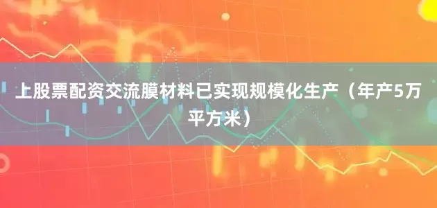 上股票配资交流膜材料已实现规模化生产（年产5万平方米）