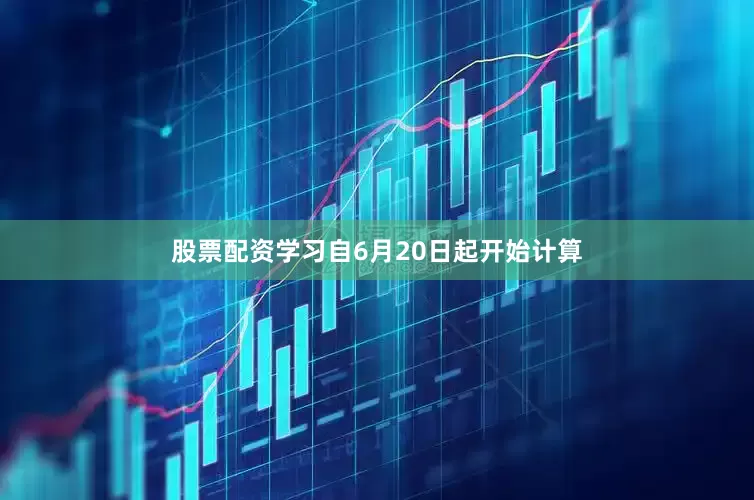 股票配资学习自6月20日起开始计算