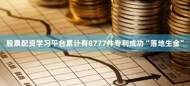 股票配资学习平台累计有8777件专利成功“落地生金”