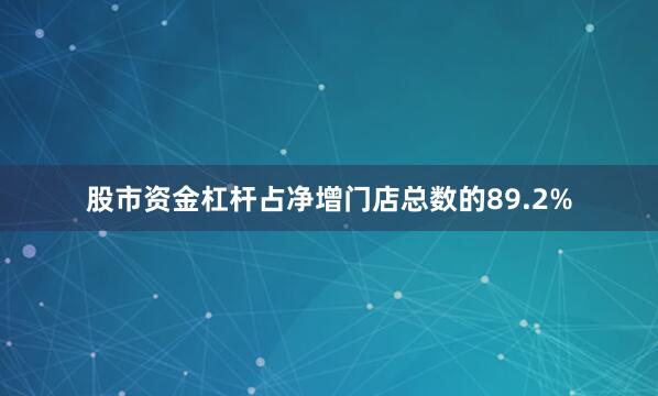 股市资金杠杆占净增门店总数的89.2%